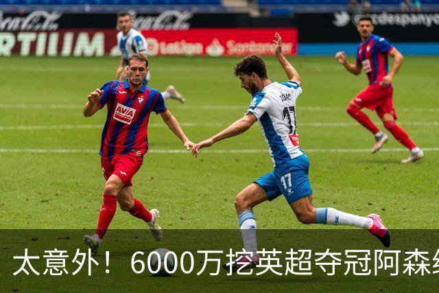 太意外！6000万挖英超夺冠阿森纳锋将，巴萨这笔交易暗藏巨大变数