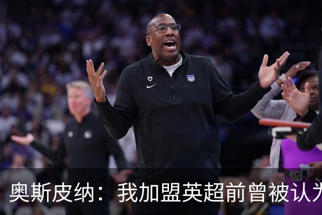 奥斯皮纳：我加盟英超前曾被认为1米83身高不够 哥伦比亚怀揣梦想