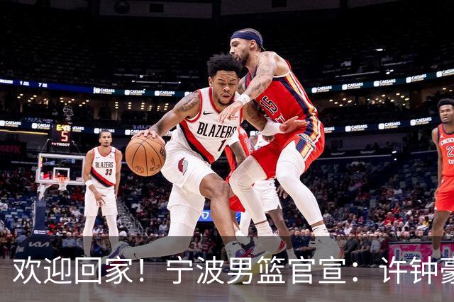 欢迎回家！宁波男篮官宣：许钟豪将担任球队助理教练！